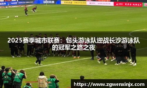 2025赛季城市联赛：包头游泳队迎战长沙游泳队的冠军之路之夜