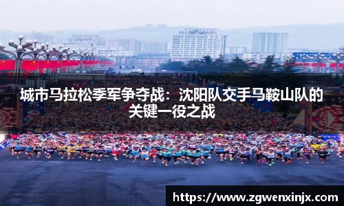 城市马拉松季军争夺战：沈阳队交手马鞍山队的关键一役之战